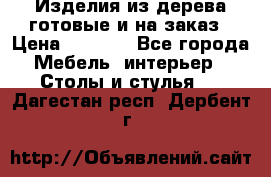 Изделия из дерева готовые и на заказ › Цена ­ 1 500 - Все города Мебель, интерьер » Столы и стулья   . Дагестан респ.,Дербент г.